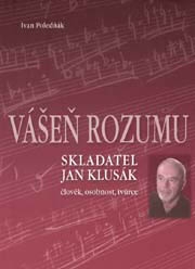 Ivan Poledňák: Vášeň rozumu. Skladatel Jan Klusák, člověk, osobnoust, tvůrce